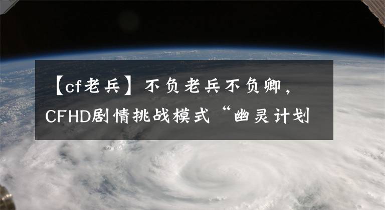 【cf老兵】不负老兵不负卿，CFHD剧情挑战模式“幽灵计划”开启幽灵解密文章配图