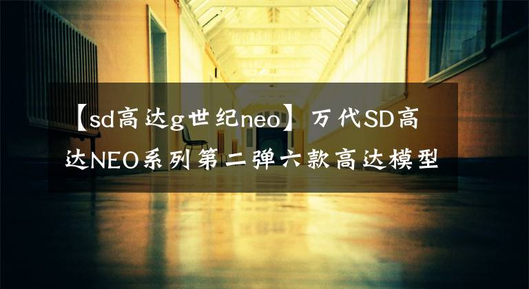 【sd高达g世纪neo】万代SD高达NEO系列第二弹六款高达模型来袭