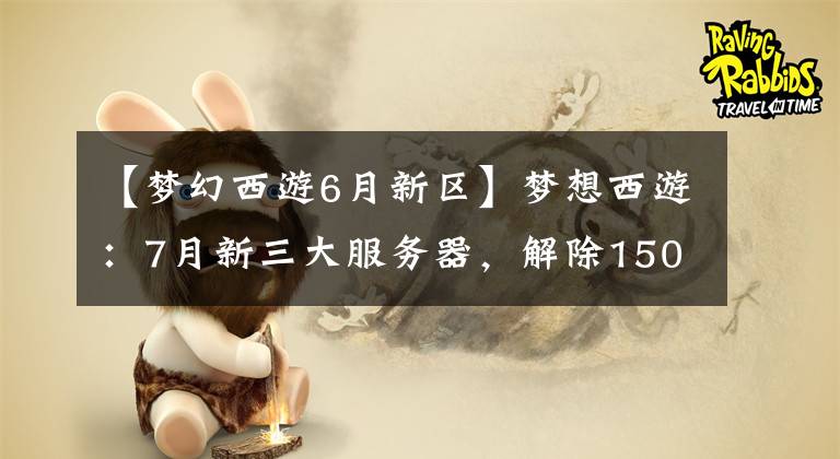 【梦幻西游6月新区】梦想西游：7月新三大服务器，解除150无薪封禁？