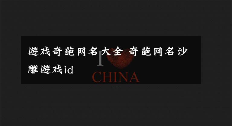 游戏奇葩网名大全 奇葩网名沙雕游戏id