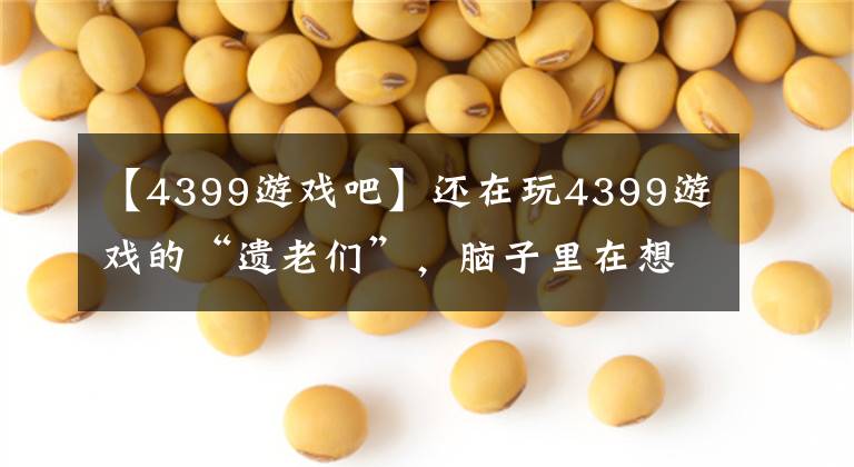 【4399游戏吧】还在玩4399游戏的“遗老们”，脑子里在想什么？文章配图