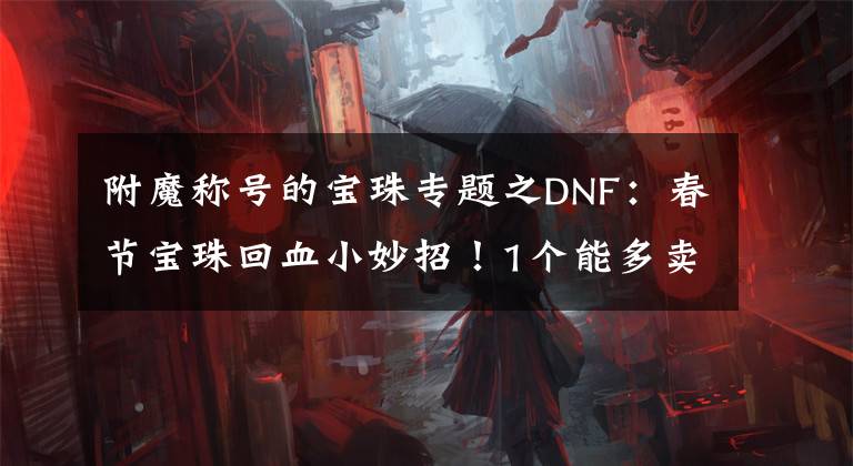 附魔称号的宝珠专题之DNF：春节宝珠回血小妙招！1个能多卖1000W，但热门大区少一些