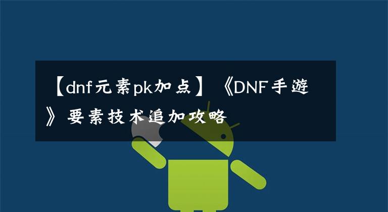 【dnf元素pk加点】《DNF手游》要素技术追加攻略