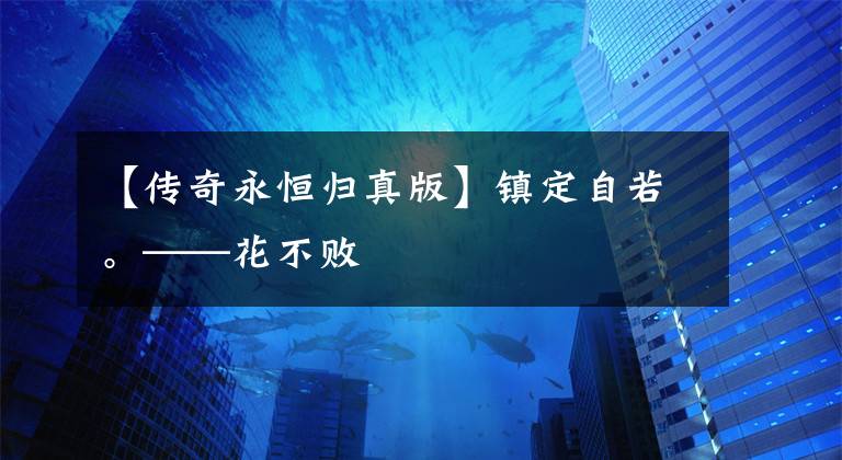 【传奇永恒归真版】镇定自若。——花不败文章配图