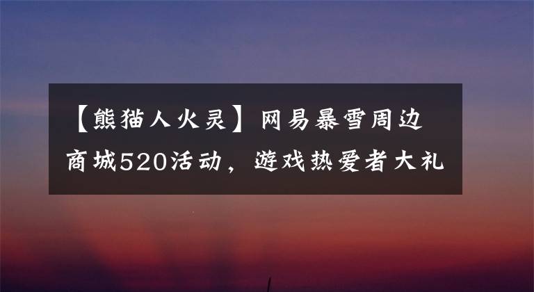 【熊猫人火灵】网易暴雪周边商城520活动，游戏热爱者大礼包上线，你会买吗？文章配图