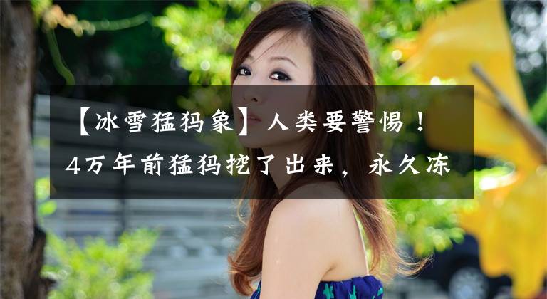 【冰雪猛犸象】人类要警惕！4万年前猛犸挖了出来，永久冻土带迎来了巨大的变化文章配图