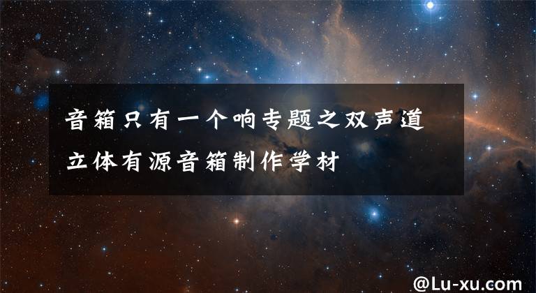 音箱只有一个响专题之双声道立体有源音箱制作学材