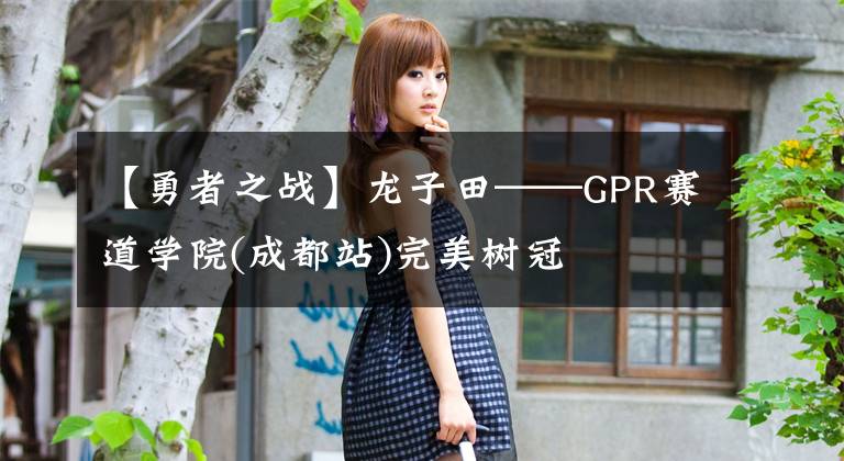 【勇者之战】龙子田——GPR赛道学院(成都站)完美树冠