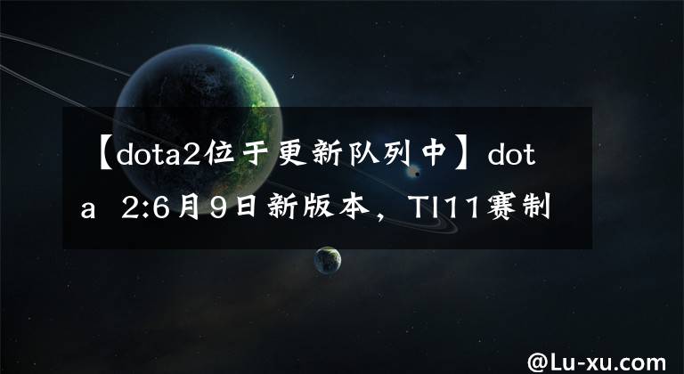 【dota2位于更新队列中】dota  2:6月9日新版本，TI11赛制改革10月8日开幕