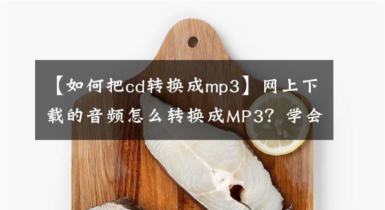 【如何把cd转换成mp3】网上下载的音频怎么转换成MP3？学会这招，让格式转换更简单