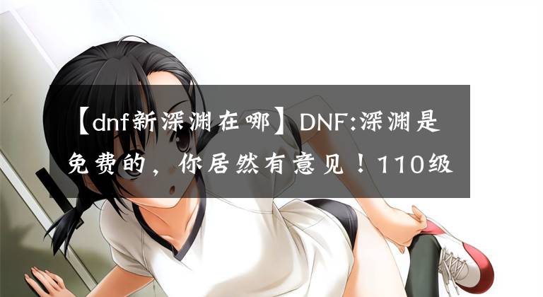 【dnf新深渊在哪】DNF:深渊是免费的，你居然有意见！110级新型深渊系统解读文章配图