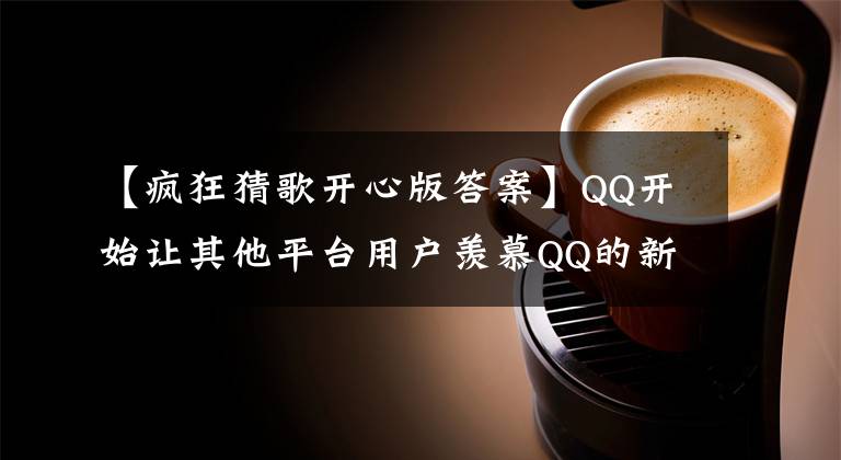 【疯狂猜歌开心版答案】QQ开始让其他平台用户羡慕QQ的新功能。文章配图