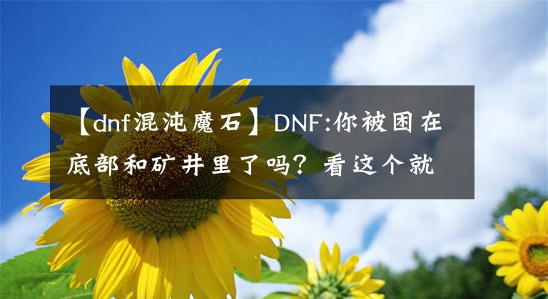 【dnf混沌魔石】DNF:你被困在底部和矿井里了吗？看这个就知道怎么开车了文章配图