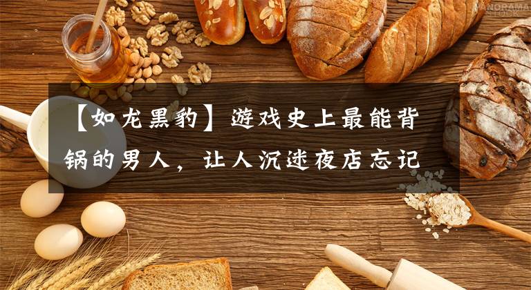 【如龙黑豹】游戏史上最能背锅的男人，让人沉迷夜店忘记主线的《如龙》系列文章配图