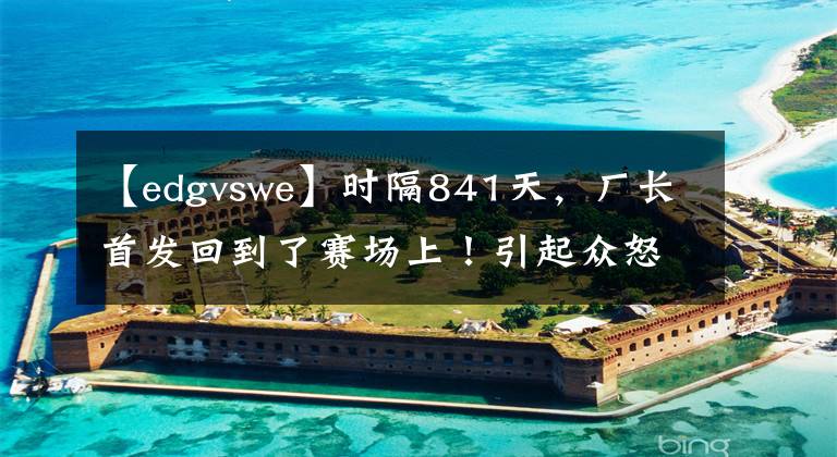 【edgvswe】时隔841天，厂长首发回到了赛场上！引起众怒了吗？文章配图