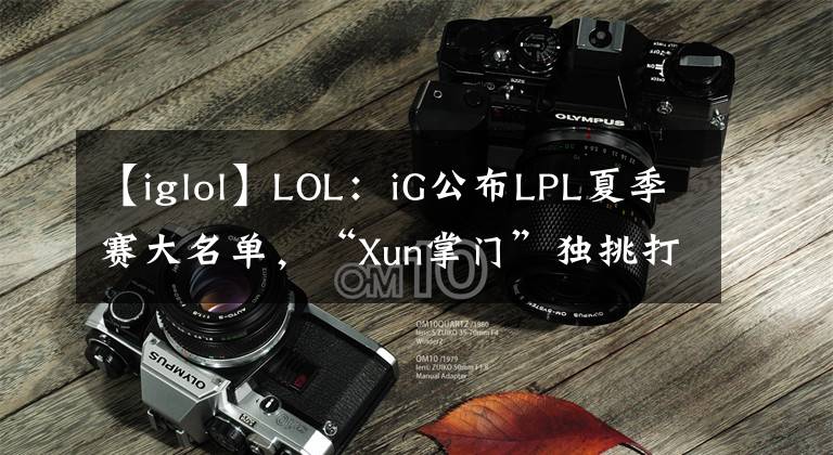 【iglol】LOL：iG公布LPL夏季赛大名单，“Xun掌门”独挑打野位大梁