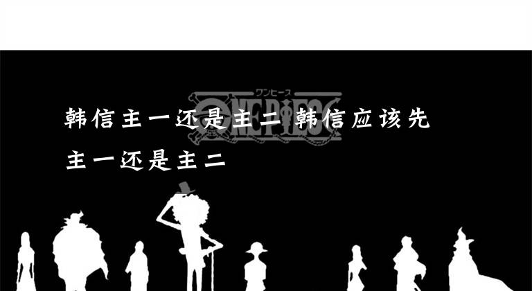 韩信主一还是主二 韩信应该先主一还是主二