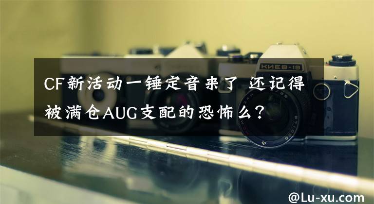 CF新活动一锤定音来了 还记得被满仓AUG支配的恐怖么？