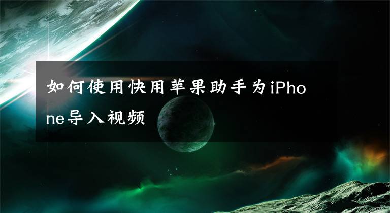 如何使用快用苹果助手为iPhone导入视频