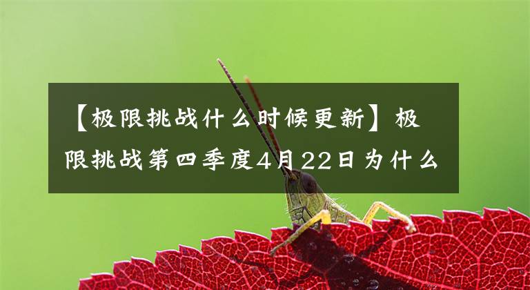 【极限挑战什么时候更新】极限挑战第四季度4月22日为什么没有播出时间，或者推迟到29日晚上更新