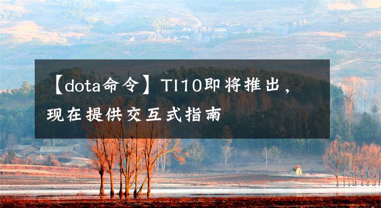 【dota命令】TI10即将推出，现在提供交互式指南文章配图