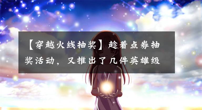 【穿越火线抽奖】趁着点券抽奖活动，又推出了几件英雄级武器，这不会直接起飞吧。文章配图