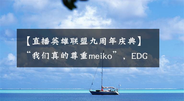 【直播英雄联盟九周年庆典】“我们真的尊重meiko”，EDG公布处理结果：一个谈话一个直接辞掉