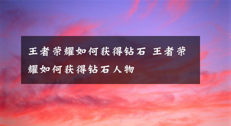 王者荣耀如何获得钻石 王者荣耀如何获得钻石人物