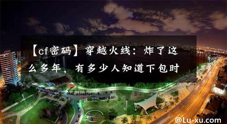 【cf密码】穿越火线：炸了这么多年，有多少人知道下包时的密码？文章配图