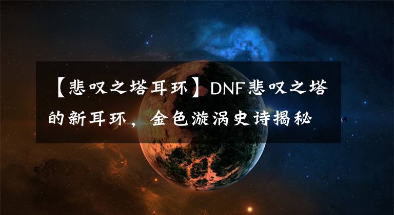 【悲叹之塔耳环】DNF悲叹之塔的新耳环，金色漩涡史诗揭秘