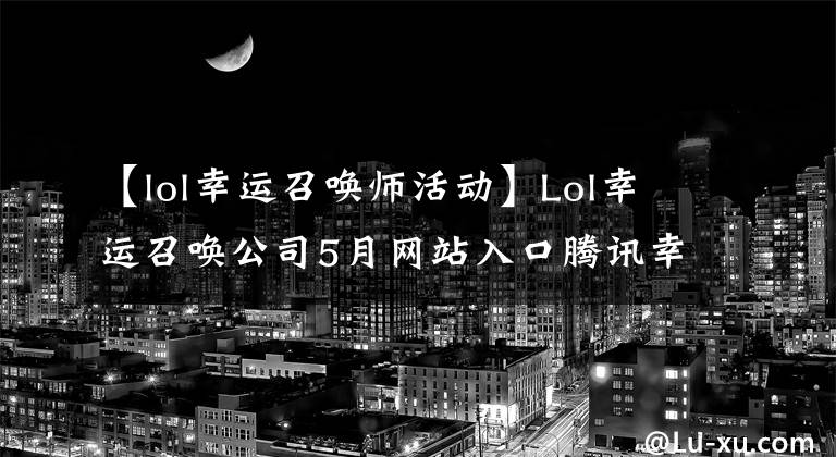 【lol幸运召唤师活动】Lol幸运召唤公司5月网站入口腾讯幸运召唤公司网站活动地址