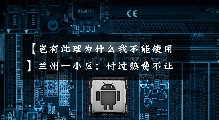 【岂有此理为什么我不能使用】兰州一小区：付过热费不让用水火，这怎么不合理？