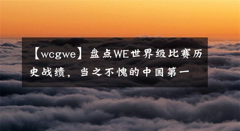 【wcgwe】盘点WE世界级比赛历史战绩，当之不愧的中国第一！