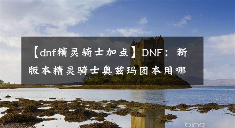 【dnf精灵骑士加点】DNF：新版本精灵骑士奥兹玛团本用哪些CP技能最好