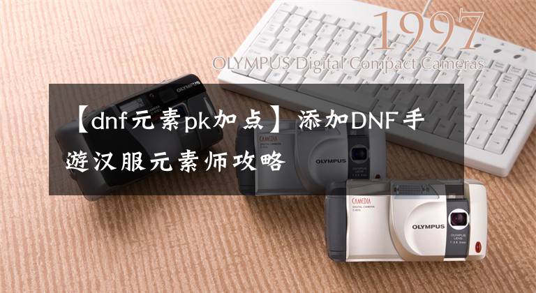 【dnf元素pk加点】添加DNF手游汉服元素师攻略