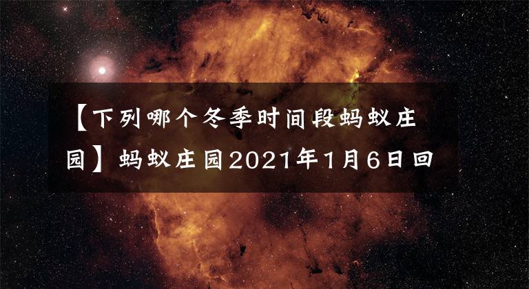 【下列哪个冬季时间段蚂蚁庄园】蚂蚁庄园2021年1月6日回答百科全书蚂蚁庄园1.6今天回答的3个问题摘要