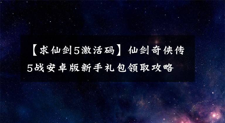 【求仙剑5激活码】仙剑奇侠传5战安卓版新手礼包领取攻略