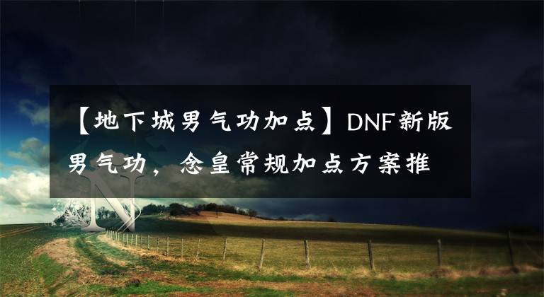 【地下城男气功加点】DNF新版男气功，念皇常规加点方案推荐，懒人模式文章配图