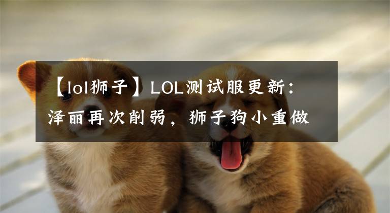 【lol狮子】LOL测试服更新：泽丽再次削弱，狮子狗小重做再次上线