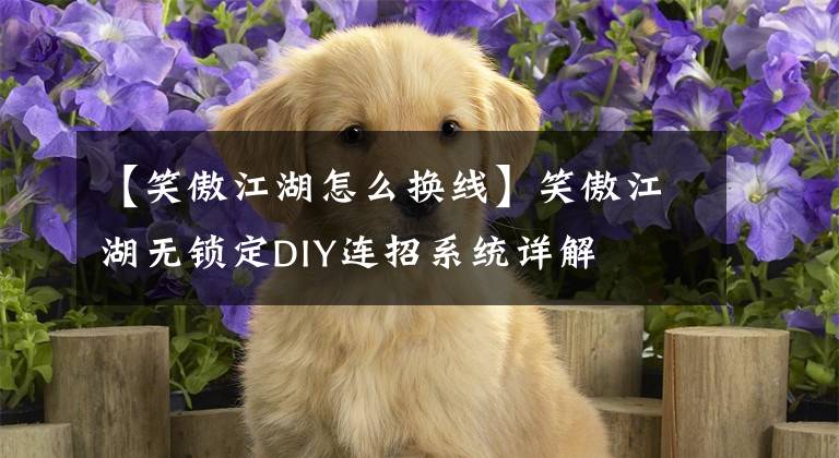 【笑傲江湖怎么换线】笑傲江湖无锁定DIY连招系统详解