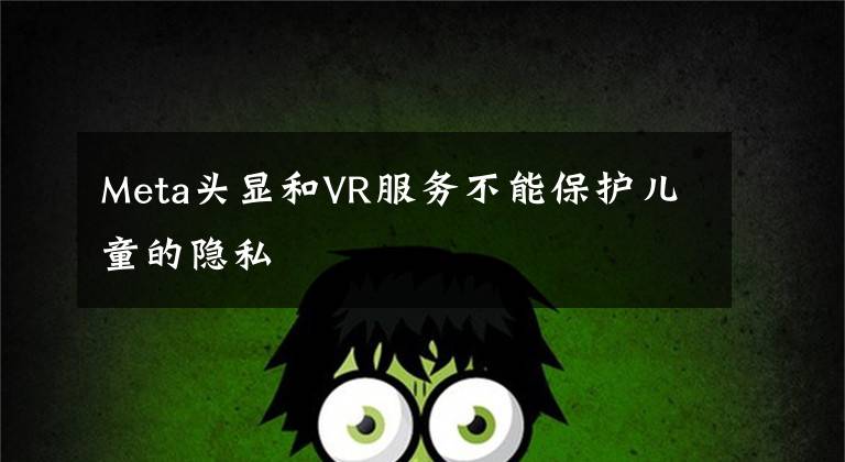 Meta头显和VR服务不能保护儿童的隐私