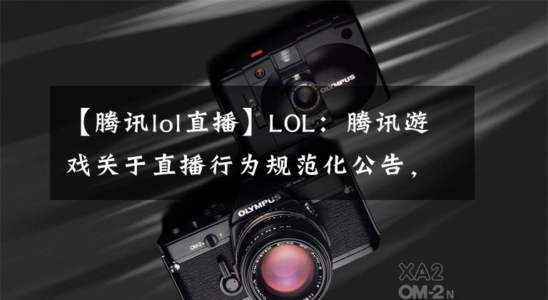 【腾讯lol直播】LOL：腾讯游戏关于直播行为规范化公告，助互联网泛娱乐良性发展