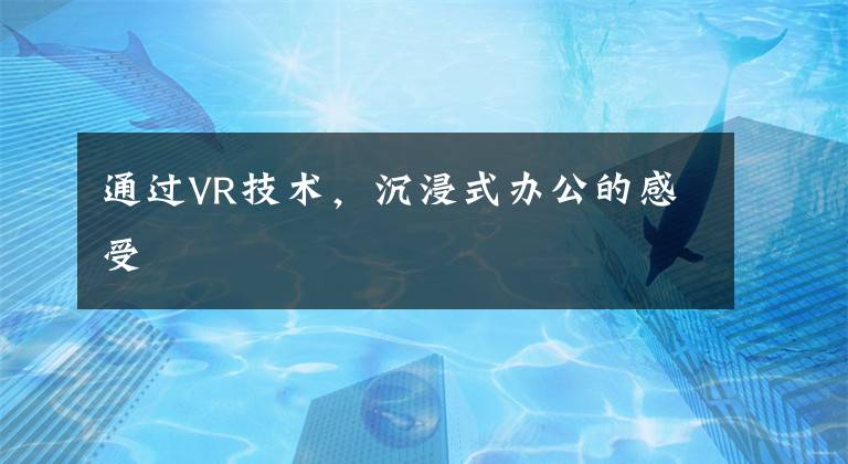 通过VR技术，沉浸式办公的感受