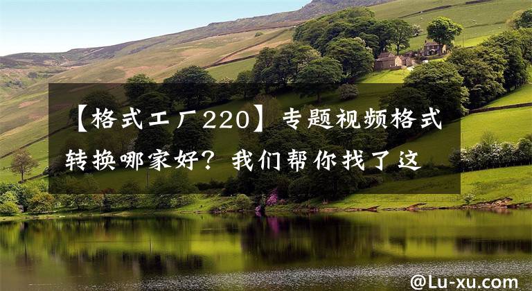 【格式工厂220】专题视频格式转换哪家好？我们帮你找了这4款