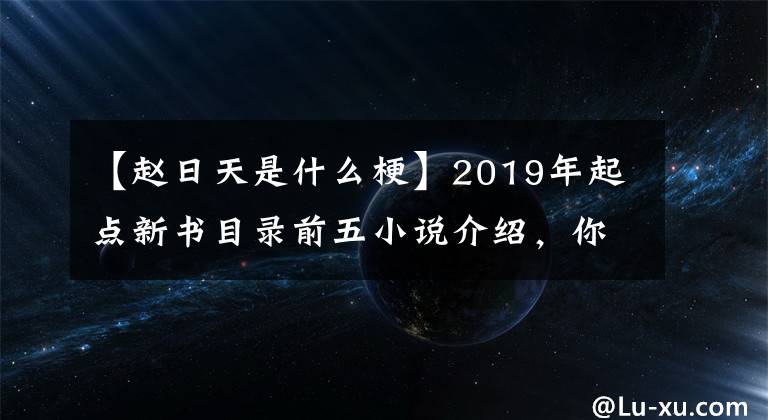 【赵日天是什么梗】2019年起点新书目录前五小说介绍，你有什么喜欢的吗？文章配图