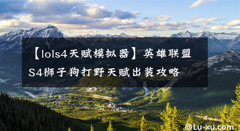 【lols4天赋模拟器】英雄联盟S4狮子狗打野天赋出装攻略文章配图