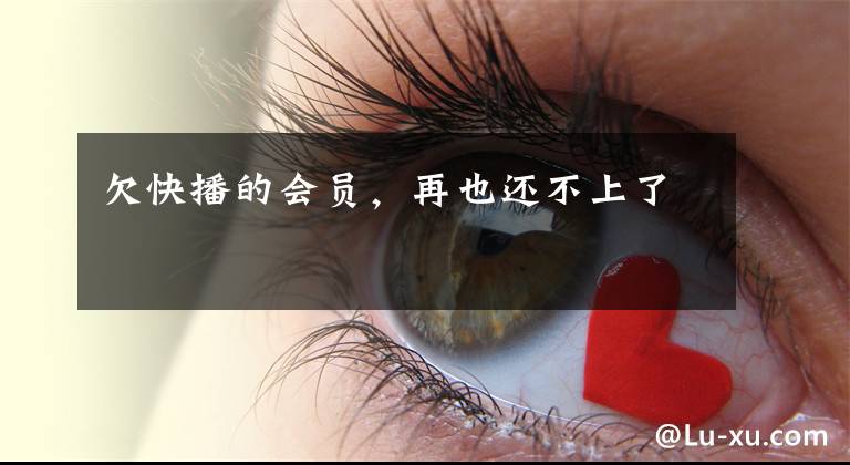 欠快播的会员，再也还不上了文章配图