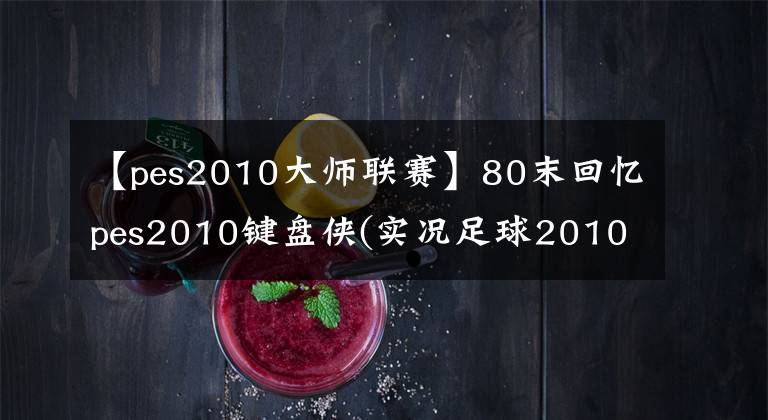 【pes2010大师联赛】80末回忆pes2010键盘侠(实况足球2010简体中文版)文章配图