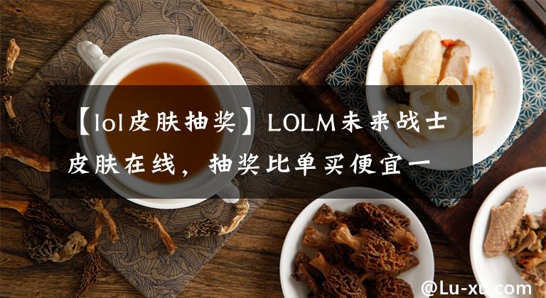 【lol皮肤抽奖】LOLM未来战士皮肤在线，抽奖比单买便宜一半以上，真正的良心活动文章配图