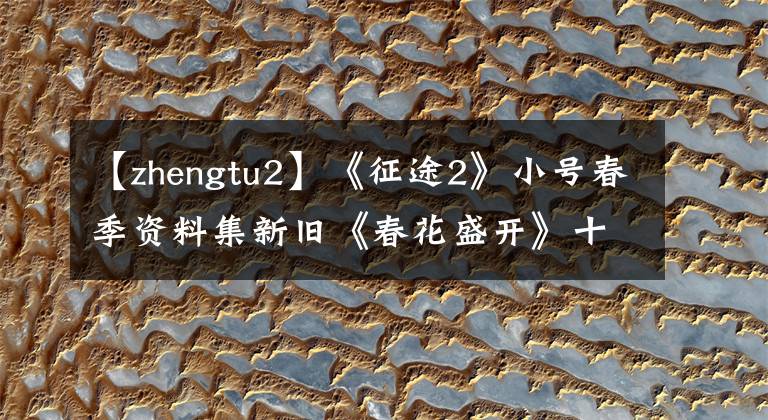 【zhengtu2】《征途2》小号春季资料集新旧《春花盛开》十大指挥公开